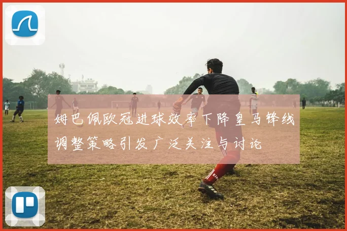 姆巴佩欧冠进球效率下降皇马锋线调整策略引发广泛关注与讨论
