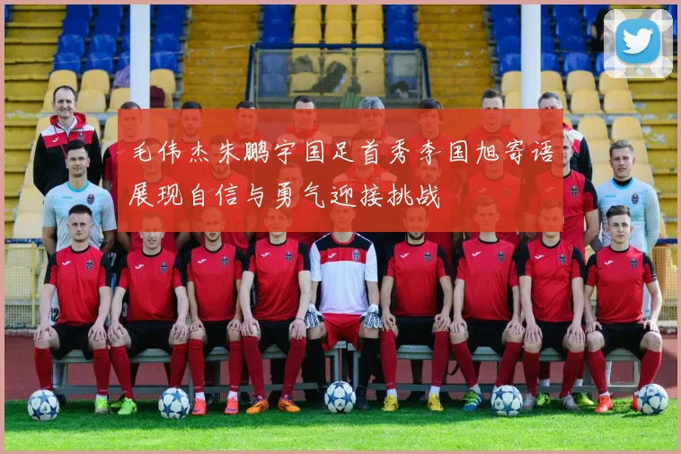 毛伟杰朱鹏宇国足首秀李国旭寄语展现自信与勇气迎接挑战