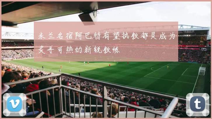米兰名宿阿巴特有望执教都灵成为炙手可热的新锐教练