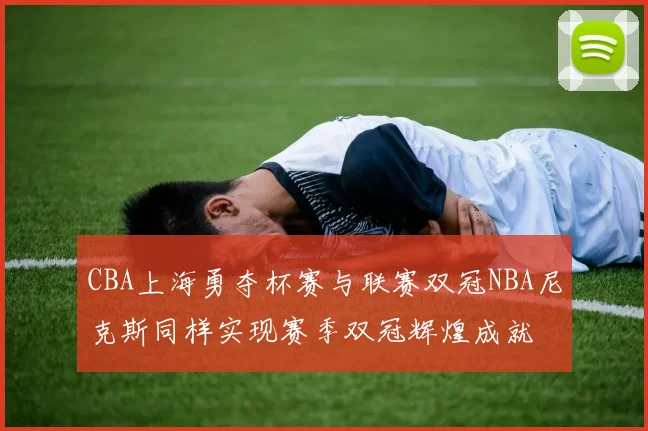 CBA上海勇夺杯赛与联赛双冠NBA尼克斯同样实现赛季双冠辉煌成就