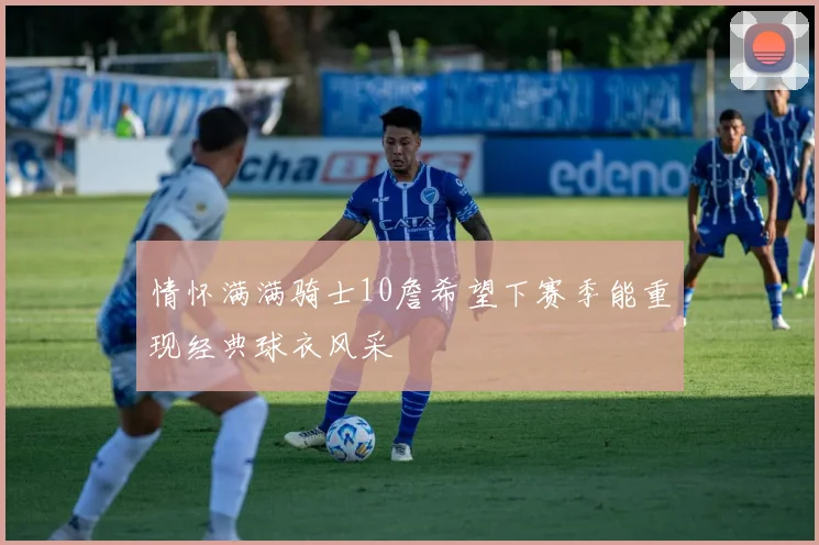情怀满满骑士10詹希望下赛季能重现经典球衣风采