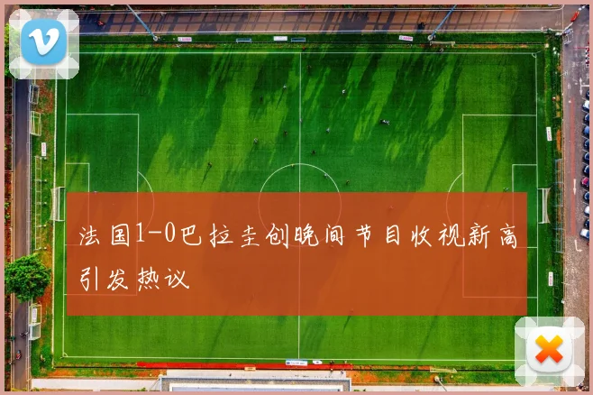 法国1-0巴拉圭创晚间节目收视新高引发热议