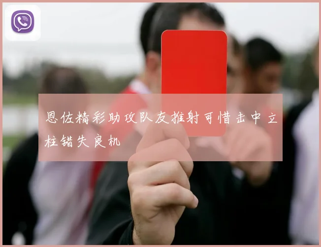 恩佐精彩助攻队友推射可惜击中立柱错失良机