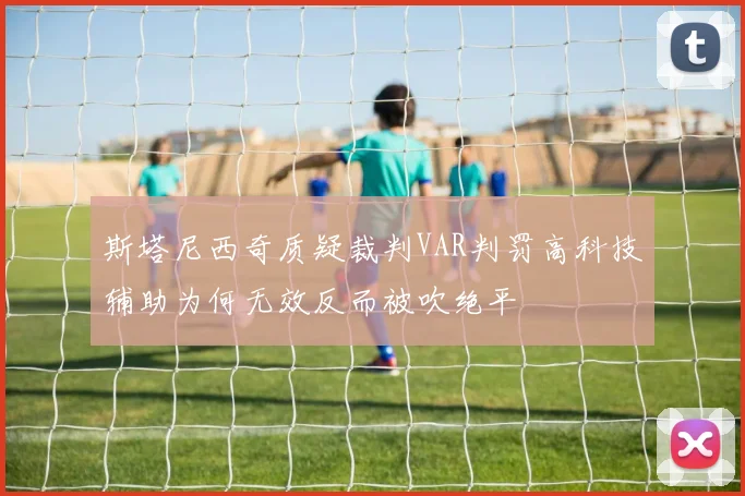 斯塔尼西奇质疑裁判VAR判罚高科技辅助为何无效反而被吹绝平