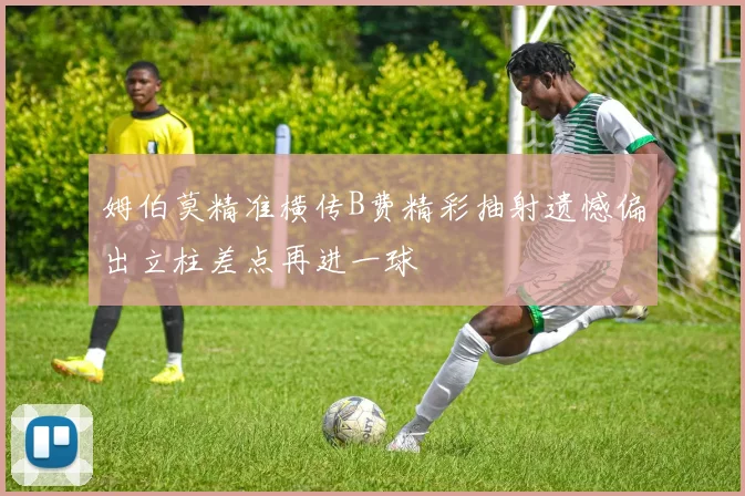 姆伯莫精准横传B费精彩抽射遗憾偏出立柱差点再进一球