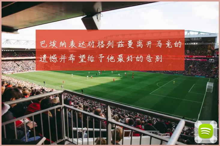 巴埃纳表达对格列兹曼离开马竞的遗憾并希望给予他最好的告别