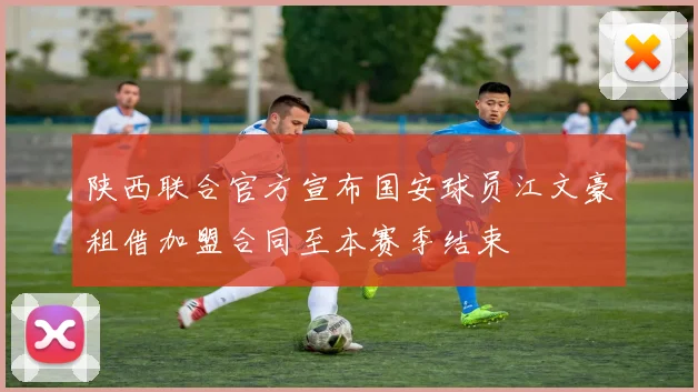 陕西联合官方宣布国安球员江文豪租借加盟合同至本赛季结束