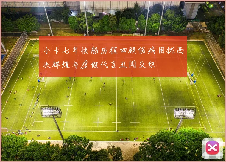 小卡七年快船历程回顾伤病困扰西决辉煌与虚假代言丑闻交织