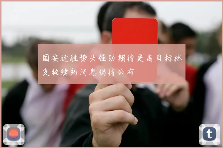 国安连胜势头强劲期待更高目标林良铭续约消息仍待公布