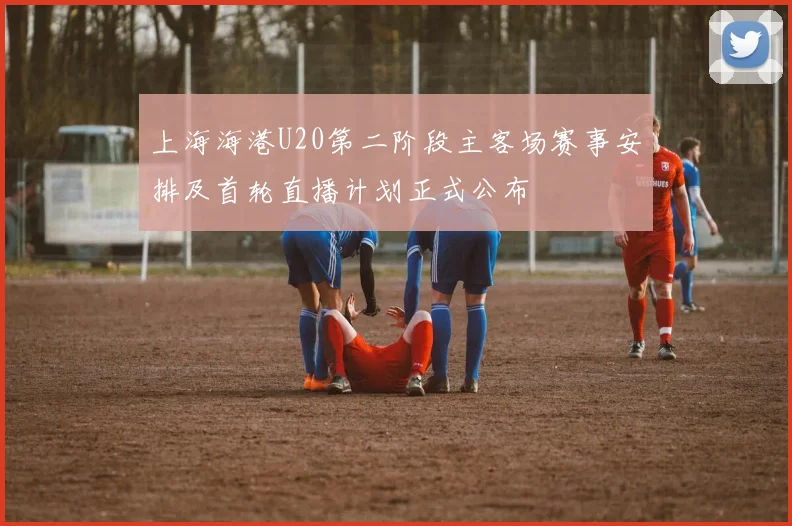 上海海港U20第二阶段主客场赛事安排及首轮直播计划正式公布