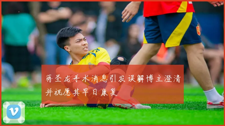蒋圣龙手术消息引发误解博主澄清并祝愿其早日康复