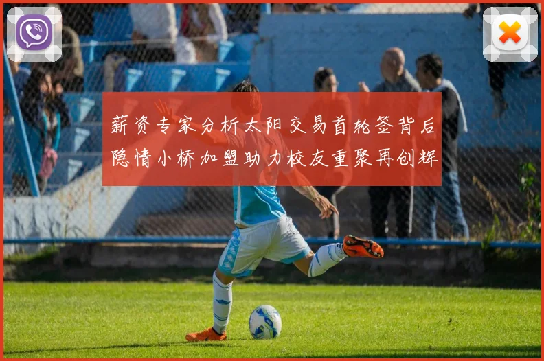 薪资专家分析太阳交易首轮签背后隐情小桥加盟助力校友重聚再创辉煌