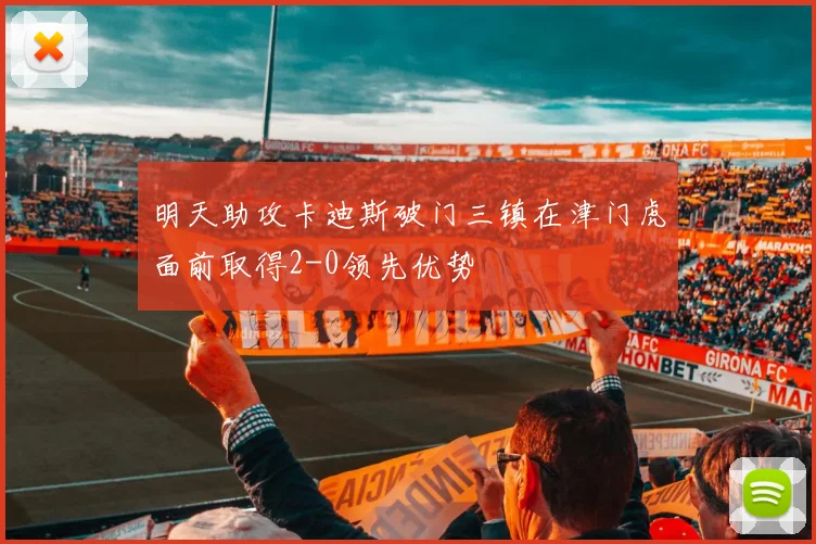明天助攻卡迪斯破门三镇在津门虎面前取得2-0领先优势