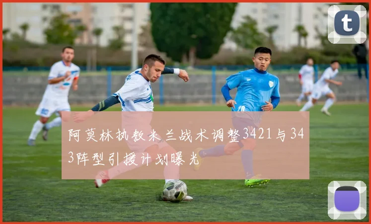 阿莫林执教米兰战术调整3421与343阵型引援计划曝光