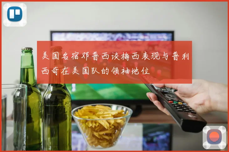 美国名宿邓普西谈梅西表现与普利西奇在美国队的领袖地位