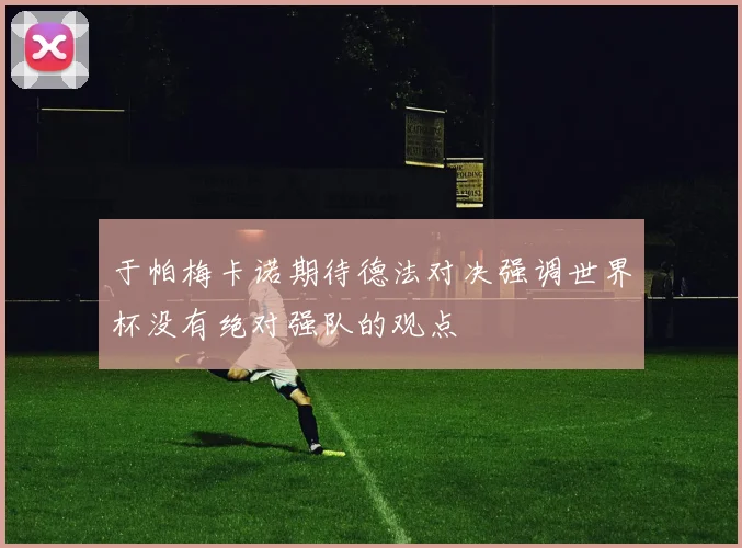 于帕梅卡诺期待德法对决强调世界杯没有绝对强队的观点