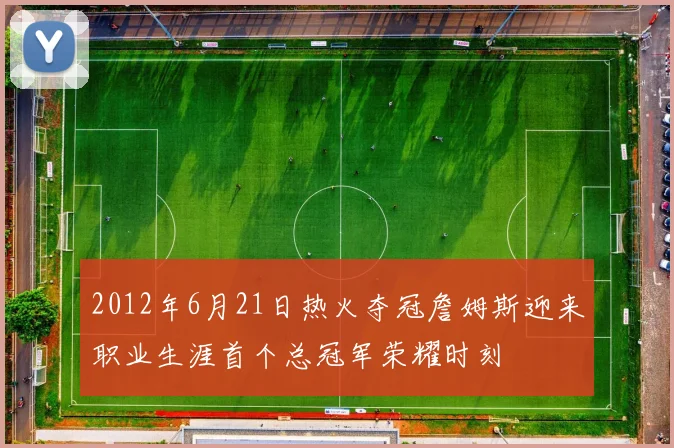 2012年6月21日热火夺冠詹姆斯迎来职业生涯首个总冠军荣耀时刻