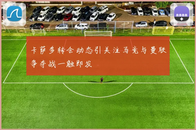 卡萨多转会动态引关注马竞与曼联争夺战一触即发