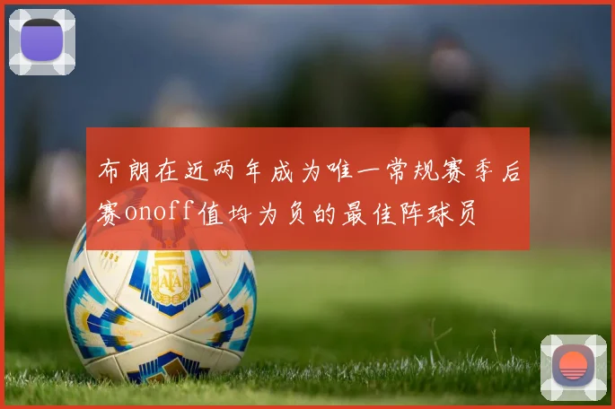 布朗在近两年成为唯一常规赛季后赛onoff值均为负的最佳阵球员