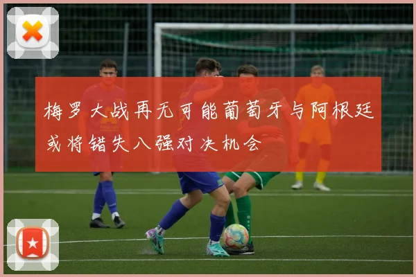 梅罗大战再无可能葡萄牙与阿根廷或将错失八强对决机会