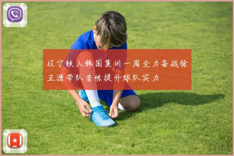 辽宁铁人韩国集训一周全力备战徐正源带队苦练提升球队实力