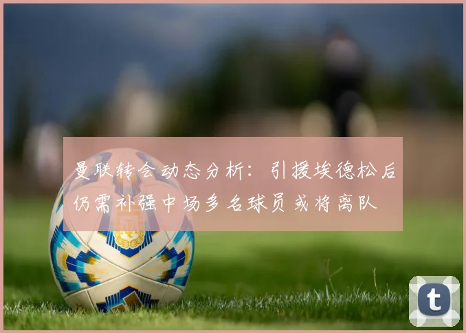 曼联转会动态分析：引援埃德松后仍需补强中场多名球员或将离队