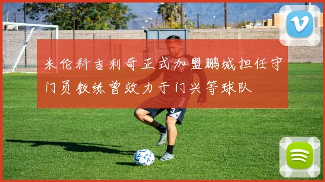 米伦科吉利奇正式加盟鹏城担任守门员教练曾效力于门兴等球队