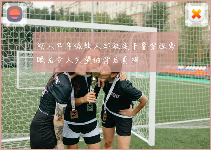 湖人年年喊缺人却放走卡鲁索选秀眼光令人失望的背后真相