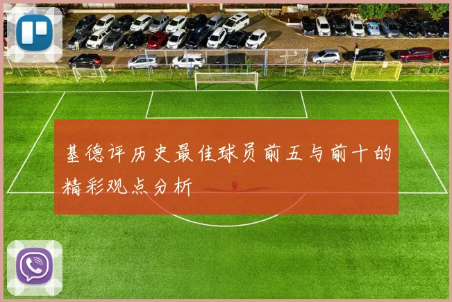 基德评历史最佳球员前五与前十的精彩观点分析