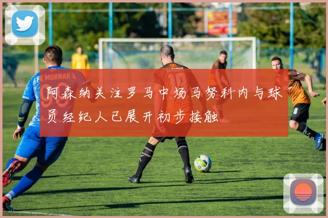 阿森纳关注罗马中场马努科内与球员经纪人已展开初步接触