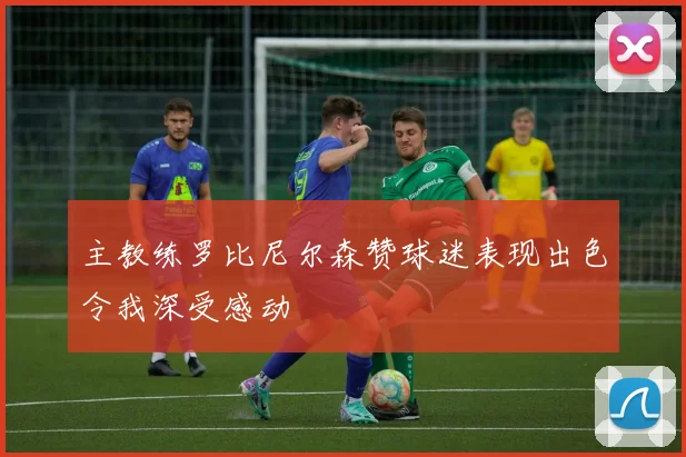 主教练罗比尼尔森赞球迷表现出色令我深受感动
